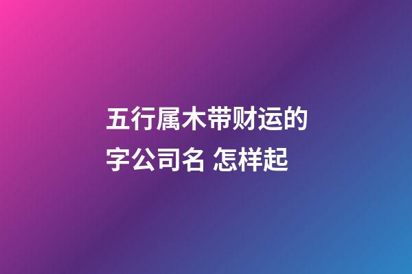五行属木带财运的字公司名 怎样起-第1张-公司起名-玄机派